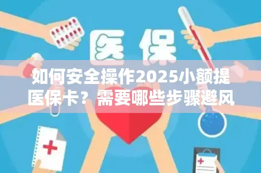 如何安全操作2025小额提医保卡？需要哪些步骤避风险？